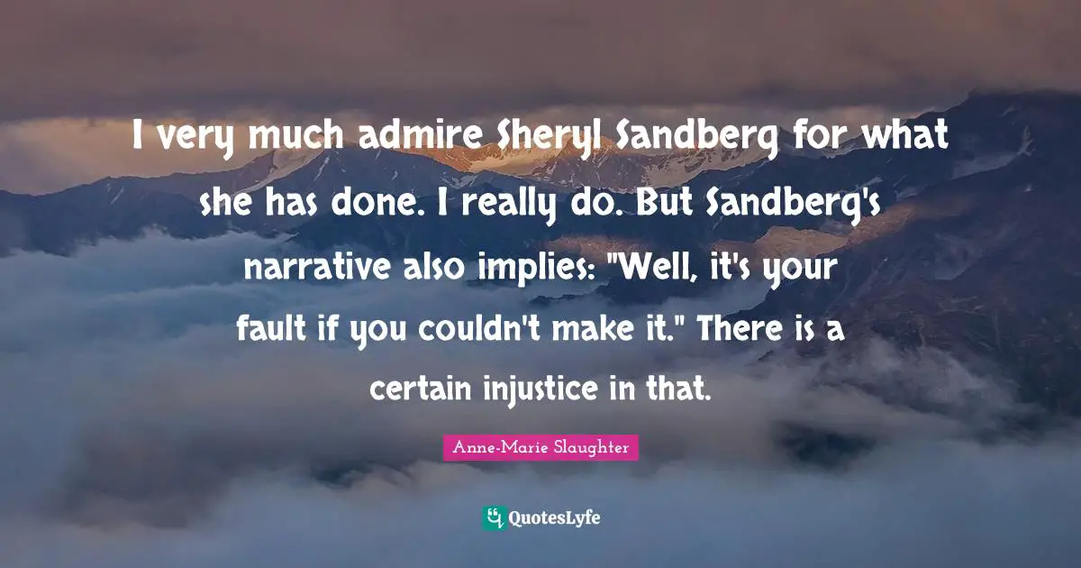 I very much admire Sheryl Sandberg for what she has done. I really do. But Sandberg's narrative also implies: "Well, it's your fault if you couldn't make it." There is a certain injustice in that.