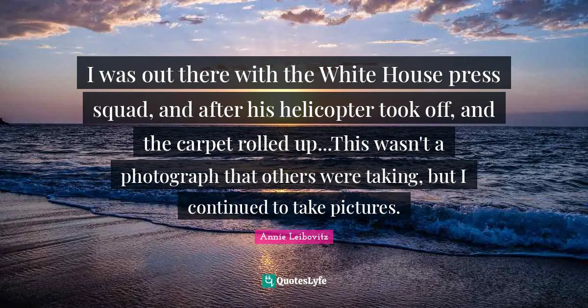 I was out there with the White House press squad, and after his helicopter took off, and the carpet rolled up...This wasn't a photograph that others were taking, but I continued to take pictures.