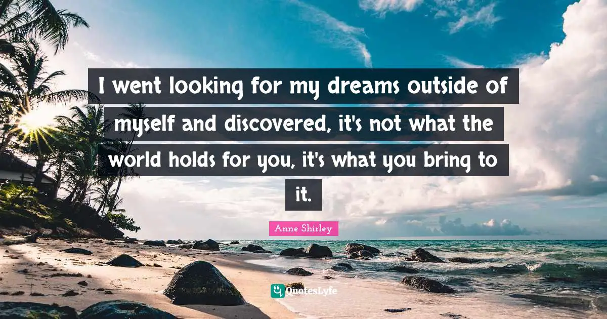 I went looking for my dreams outside of myself and discovered, it's not what the world holds for you, it's what you bring to it.