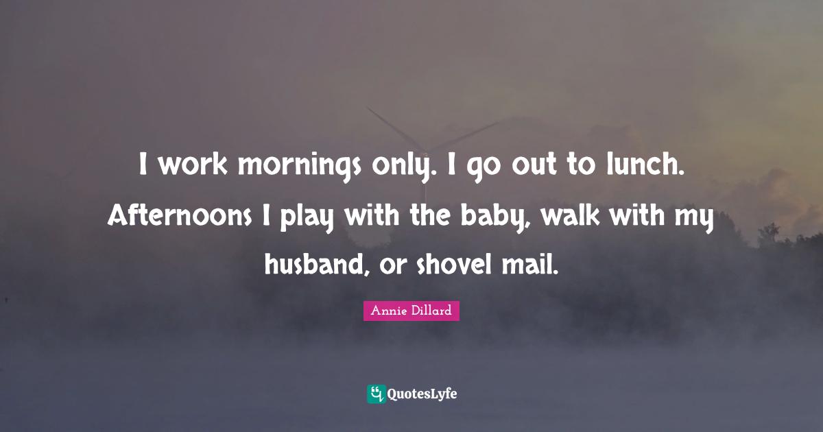 I work mornings only. I go out to lunch. Afternoons I play with the baby, walk with my husband, or shovel mail.