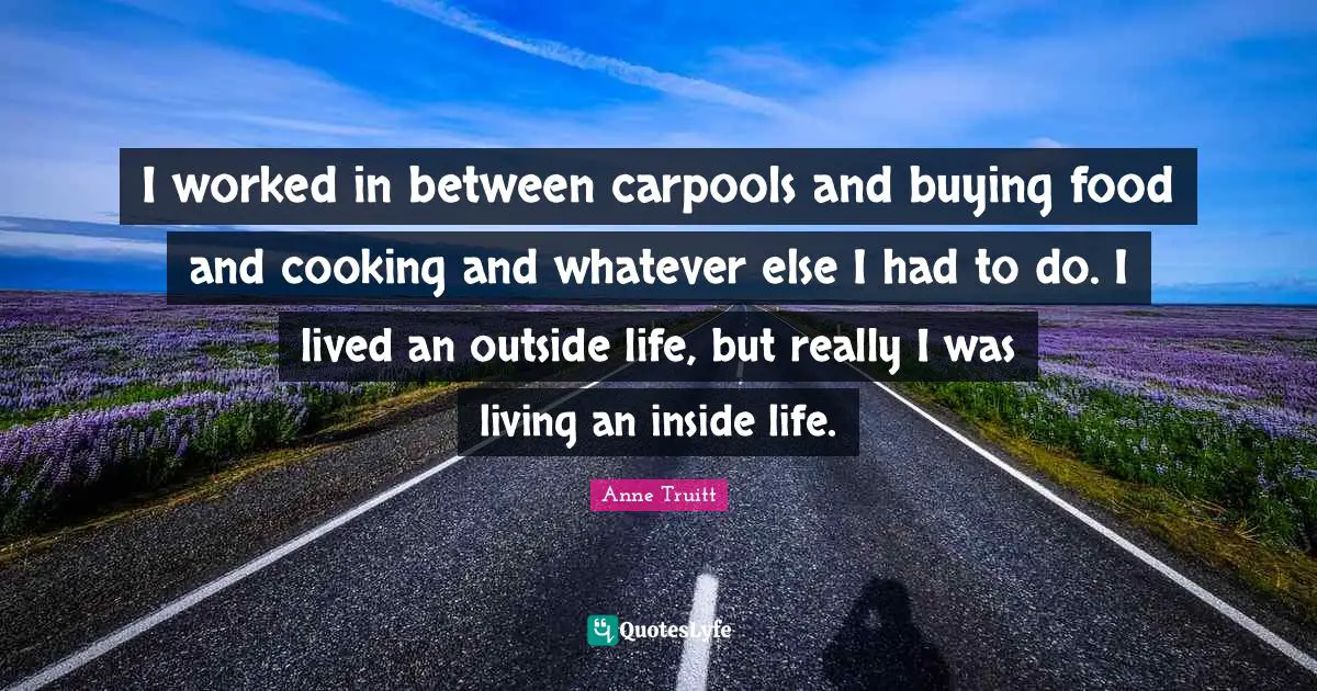 I worked in between carpools and buying food and cooking and whatever else I had to do. I lived an outside life, but really I was living an inside life.
