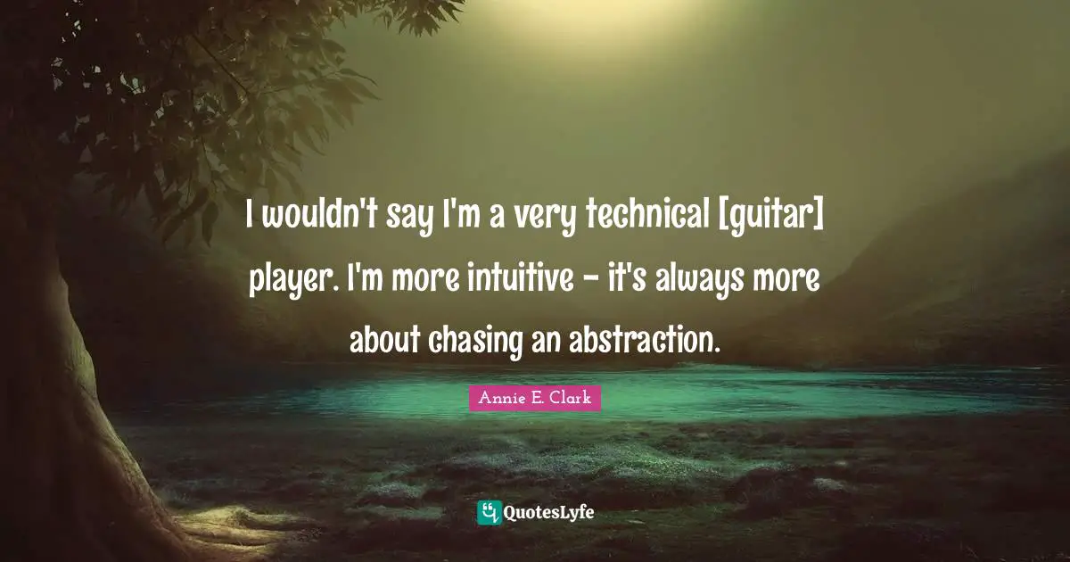 I wouldn't say I'm a very technical [guitar] player. I'm more intuitive - it's always more about chasing an abstraction.