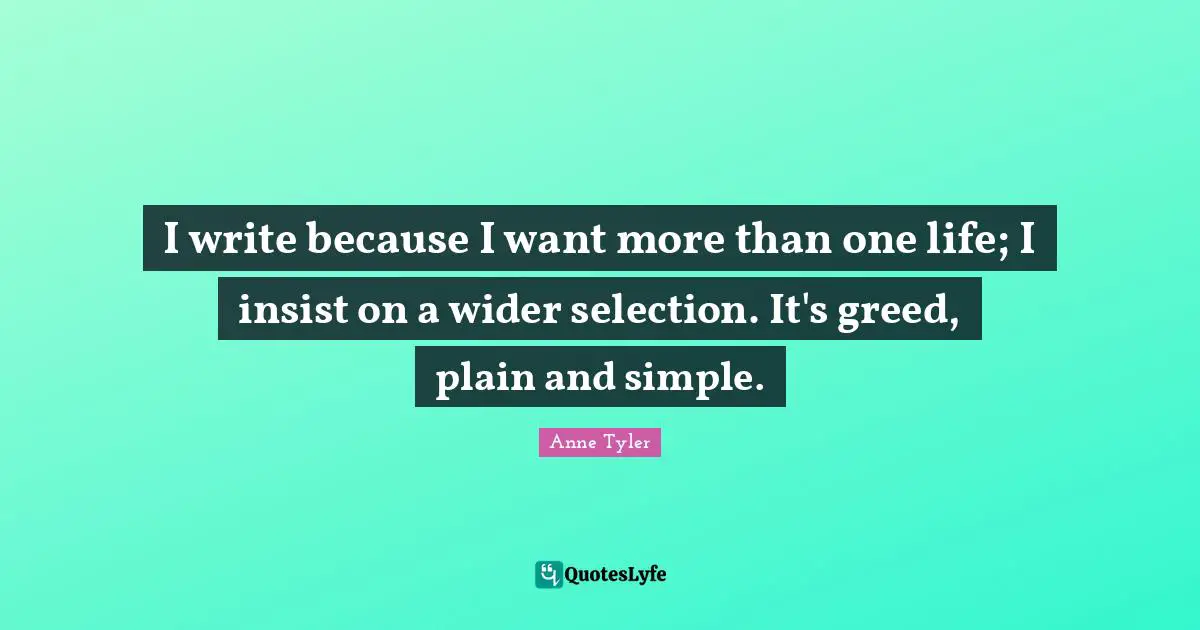 I write because I want more than one life; I insist on a wider selection. It's greed, plain and simple.