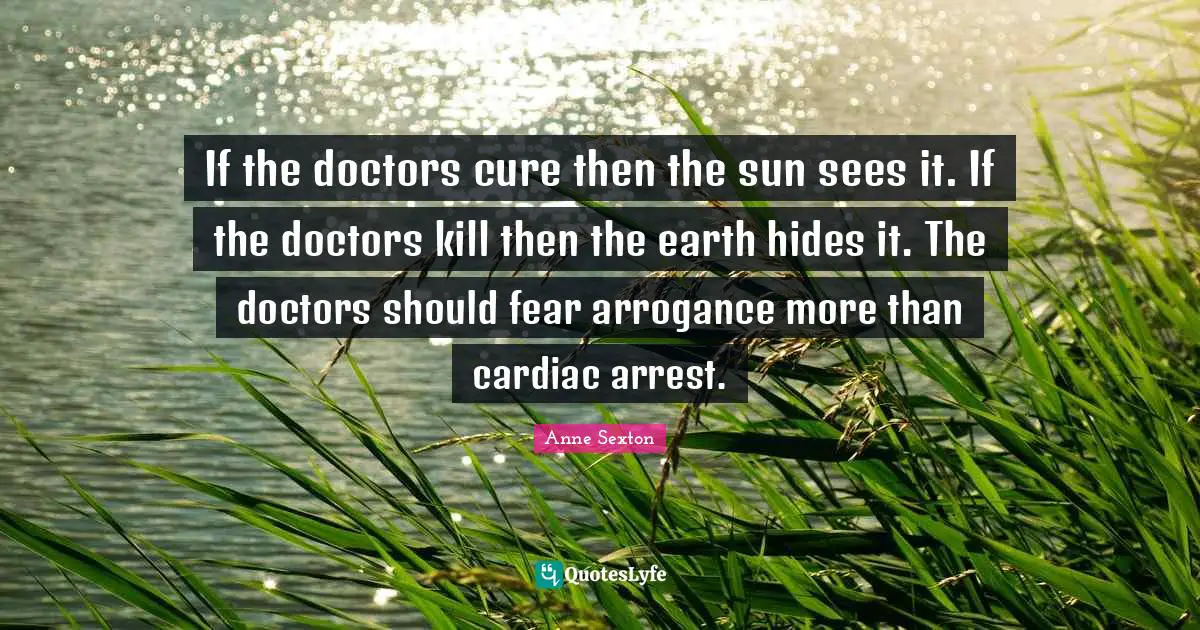 If the doctors cure then the sun sees it. If the doctors kill then the earth hides it. The doctors should fear arrogance more than cardiac arrest.