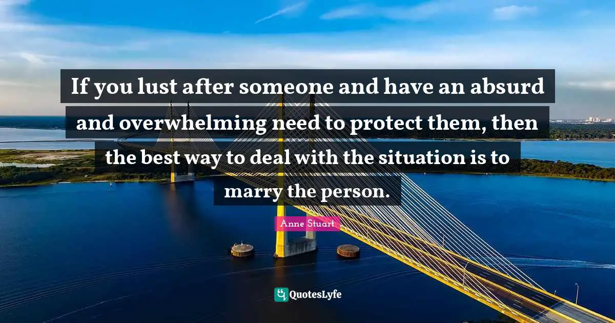 If you lust after someone and have an absurd and overwhelming need to protect them, then the best way to deal with the situation is to marry the person.