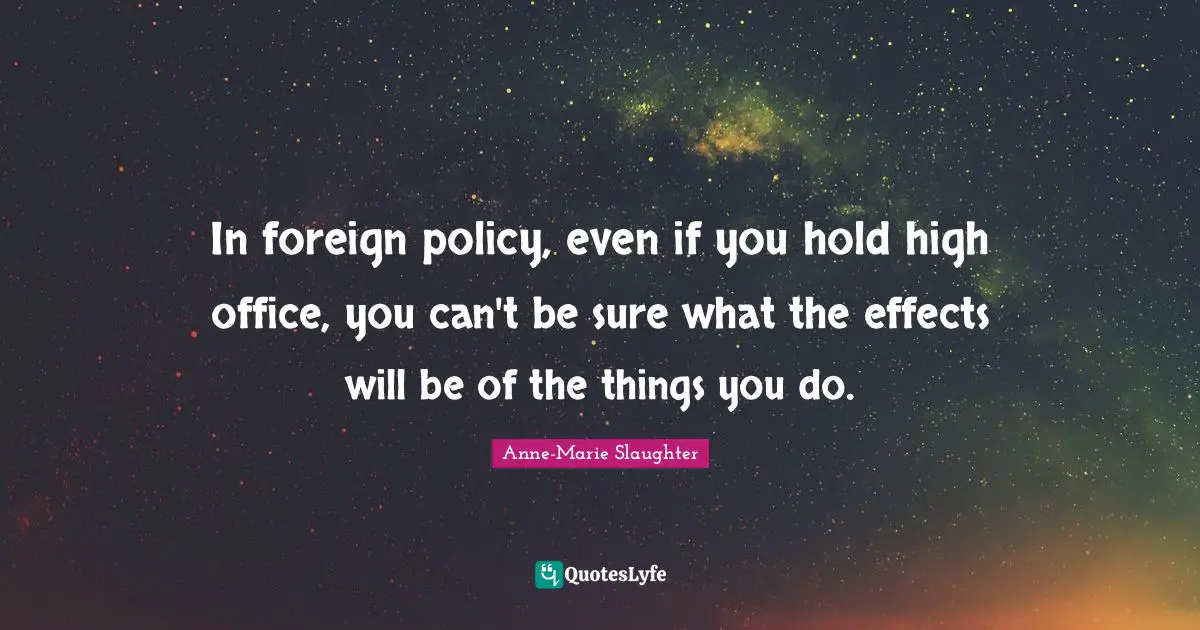 In foreign policy, even if you hold high office, you can't be sure what the effects will be of the things you do.