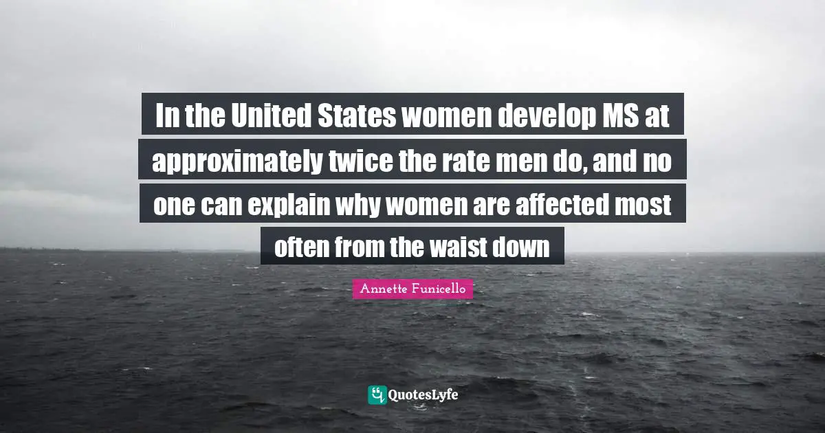 Annette Funicello Quotes: "In the United States women develop MS at approximately twice the rate men do, and no one can explain why women are affected most often from the waist down"