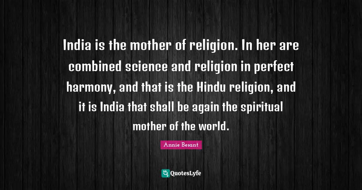 Annie Besant Quotes: "India is the mother of religion. In her are combined science and religion in perfect harmony, and that is the Hindu religion, and it is India that shall be again the spiritual mother of the world."