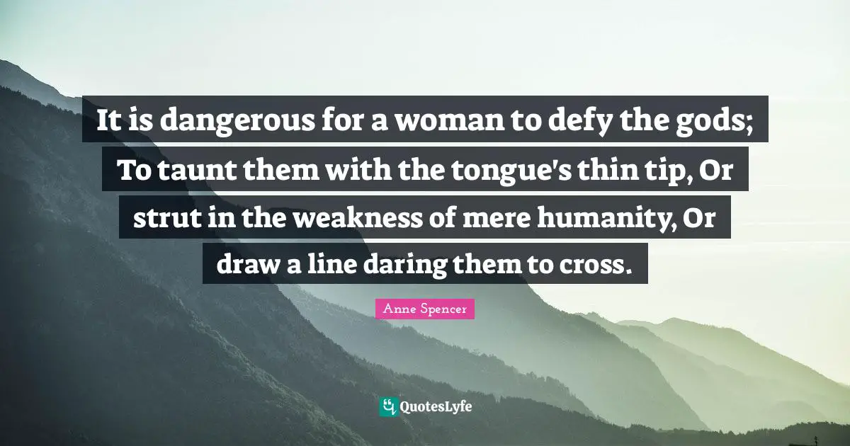 It is dangerous for a woman to defy the gods; To taunt them with the tongue's thin tip, Or strut in the weakness of mere humanity, Or draw a line daring them to cross.