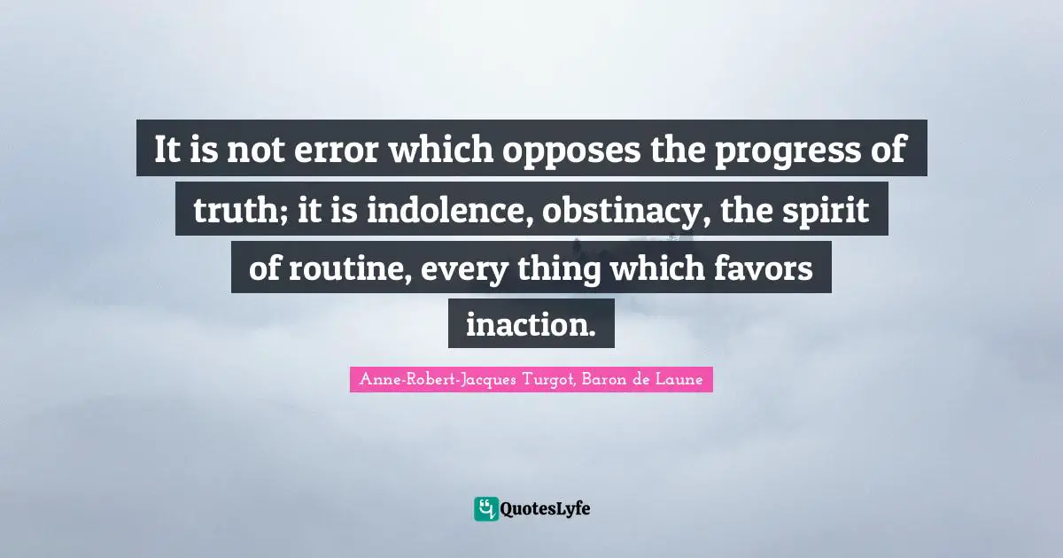 It is not error which opposes the progress of truth; it is indolence, obstinacy, the spirit of routine, every thing which favors inaction.