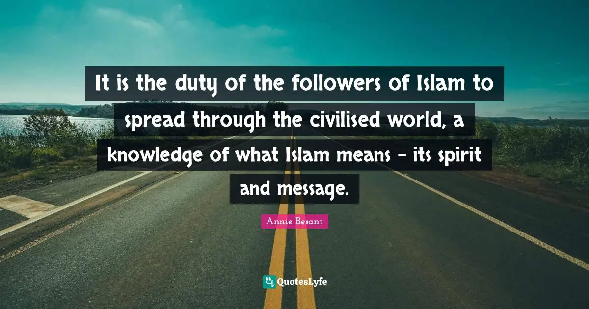 Annie Besant Quotes: "It is the duty of the followers of Islam to spread through the civilised world, a knowledge of what Islam means - its spirit and message."