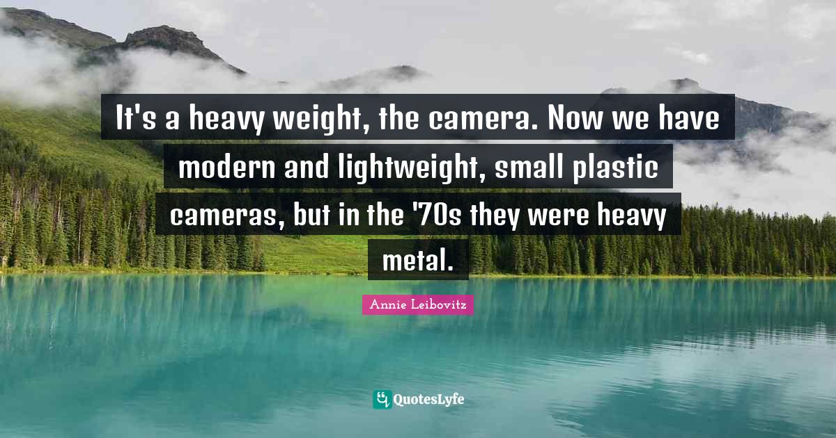 It's a heavy weight, the camera. Now we have modern and lightweight, s