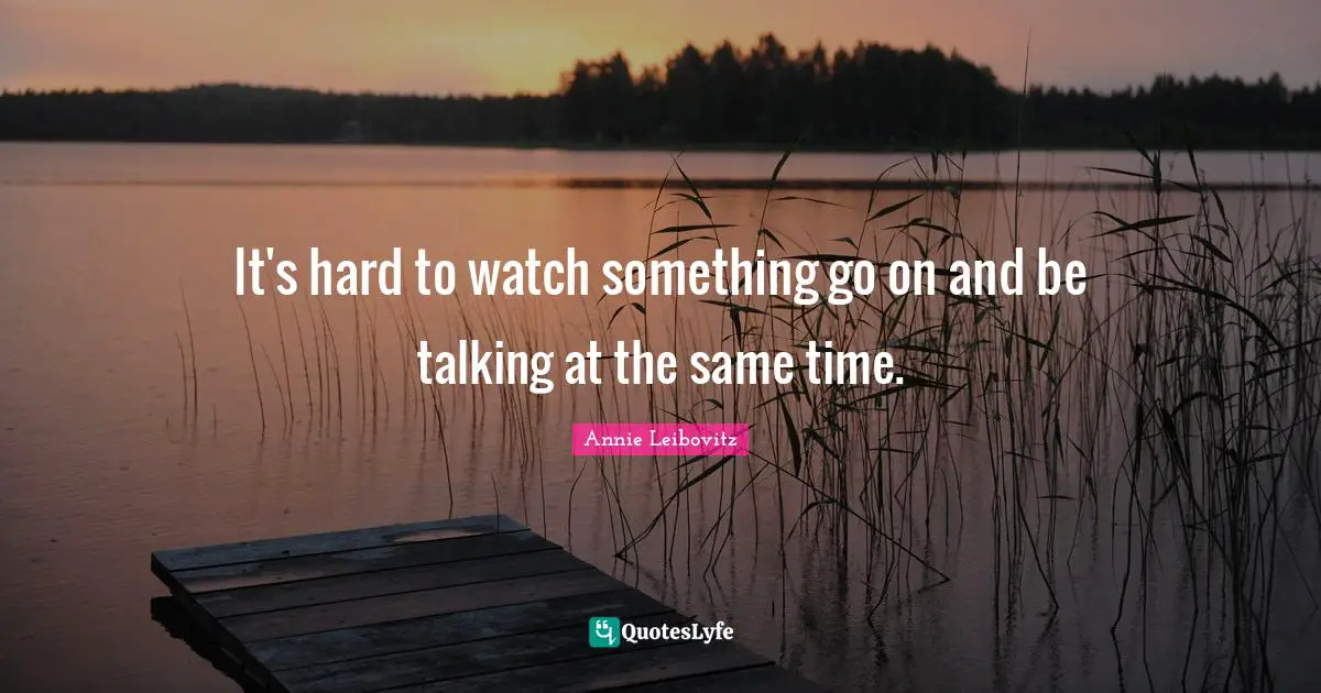 It's hard to watch something go on and be talking at the same time.