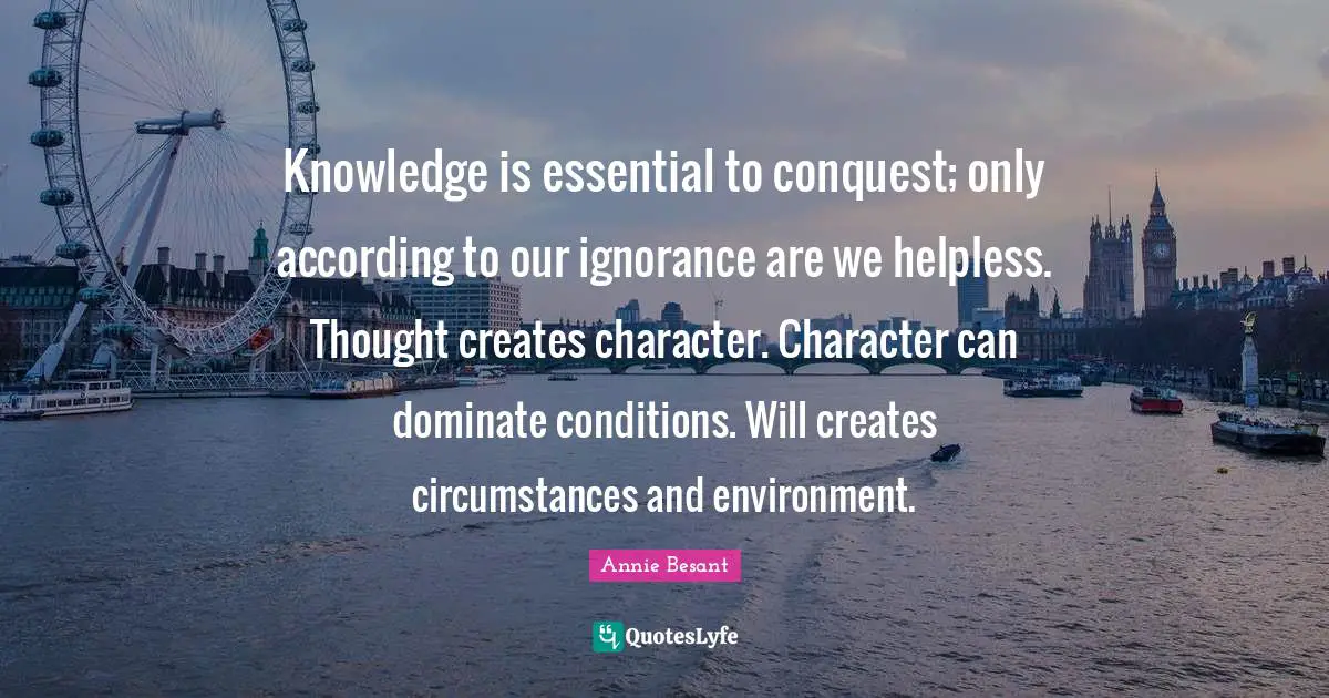 Annie Besant Quotes: "Knowledge is essential to conquest; only according to our ignorance are we helpless. Thought creates character. Character can dominate conditions. Will creates circumstances and environment."