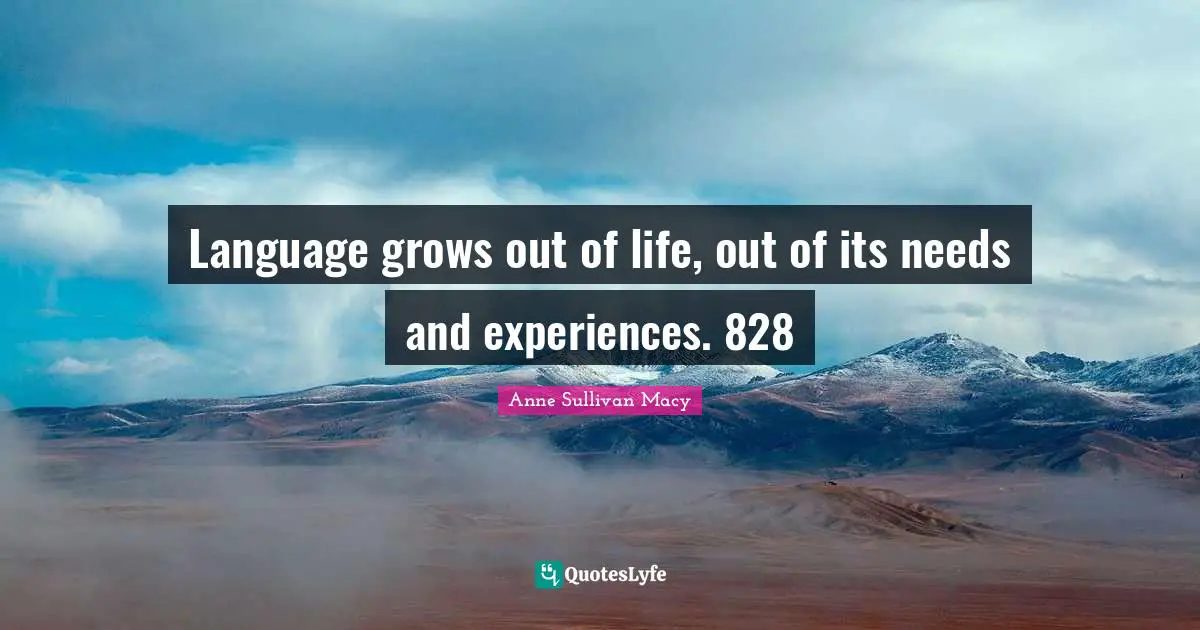 Anne Sullivan Macy Quotes: "Language grows out of life, out of its needs and experiences. 828"