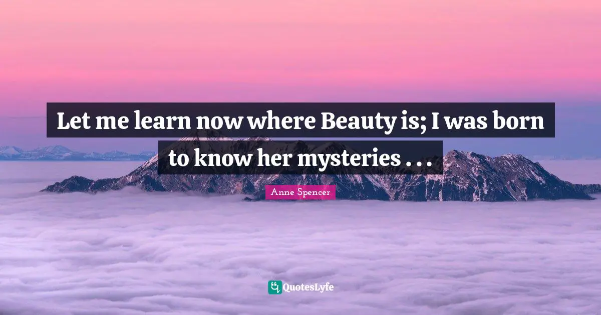 Let me learn now where Beauty is; I was born to know her mysteries . . .