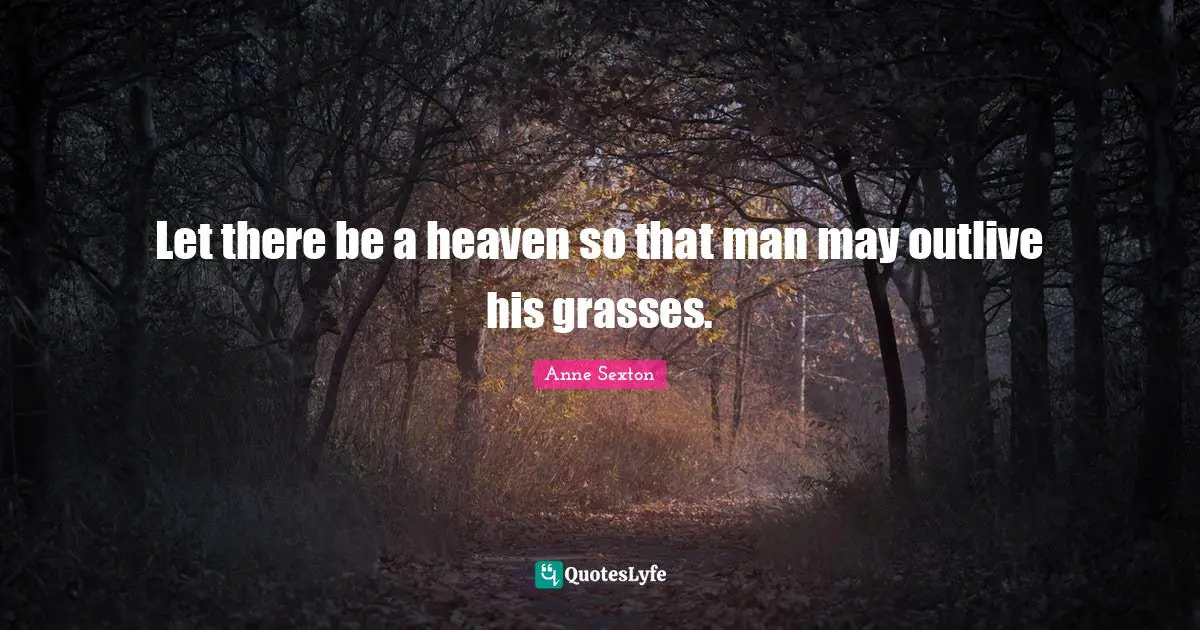 Let there be a heaven so that man may outlive his grasses.