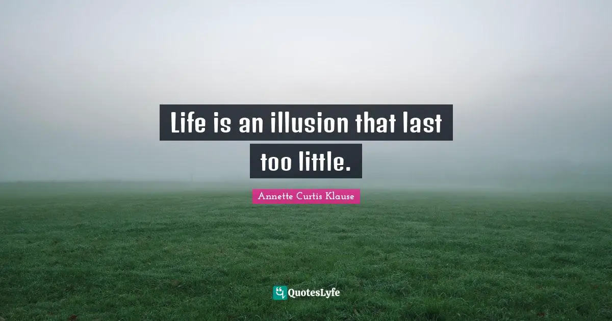 Life is an illusion that last too little.