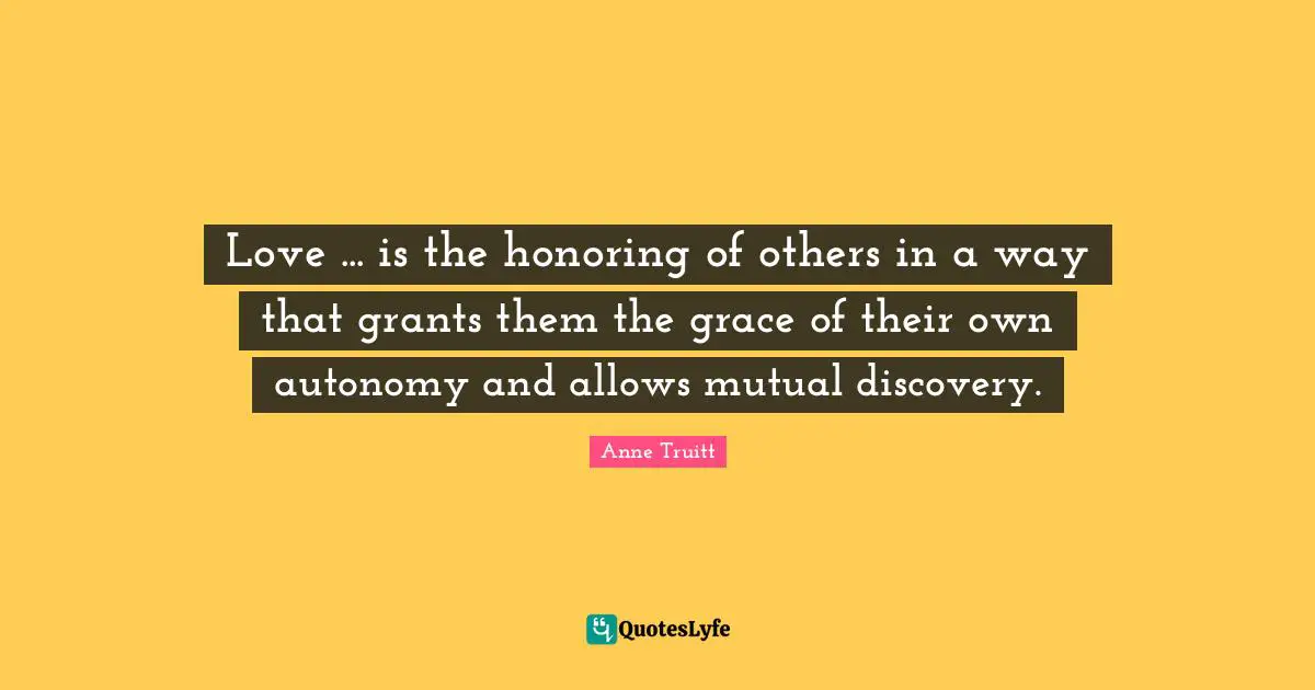 Love ... is the honoring of others in a way that grants them the grace of their own autonomy and allows mutual discovery.