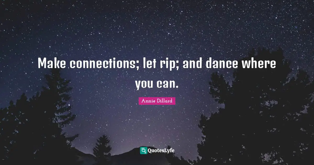 Make connections; let rip; and dance where you can.