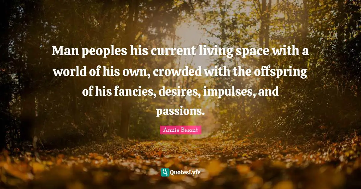 Annie Besant Quotes: "Man peoples his current living space with a world of his own, crowded with the offspring of his fancies, desires, impulses, and passions."