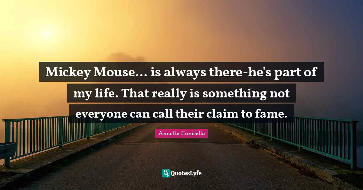 Mickey Quotes: "Mickey Mouse... is always there-he's part of my life. That really is something not everyone can call their claim to fame."