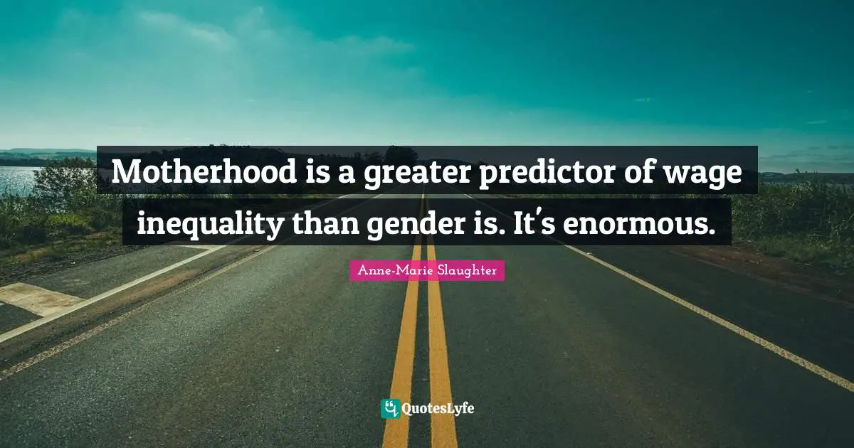 Motherhood is a greater predictor of wage inequality than gender is. It's enormous.