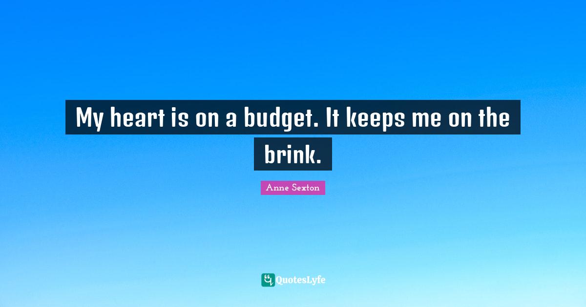 My heart is on a budget. It keeps me on the brink.