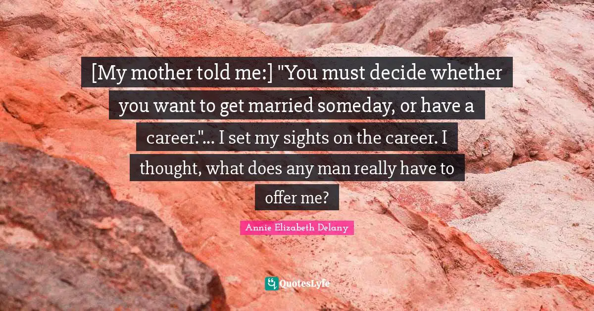 [My mother told me:] "You must decide whether you want to get married someday, or have a career."... I set my sights on the career. I thought, what does any man really have to offer me?