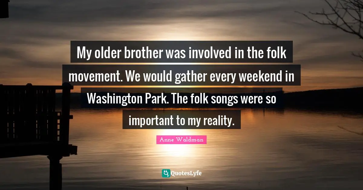 My older brother was involved in the folk movement. We would gather every weekend in Washington Park. The folk songs were so important to my reality.