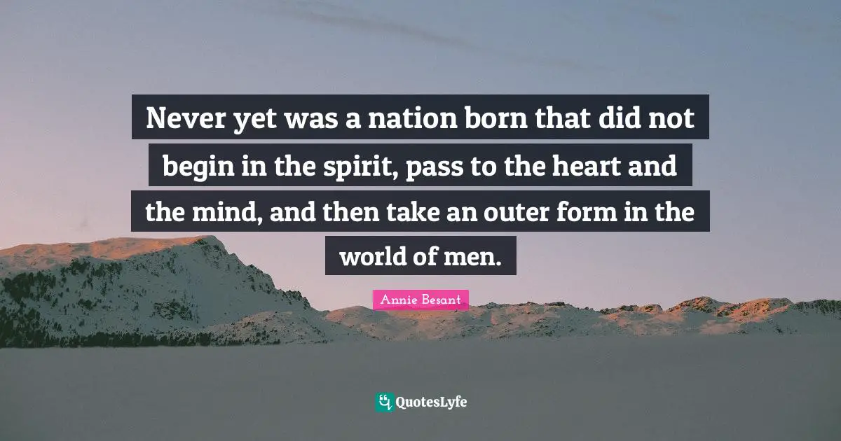 Annie Besant Quotes: "Never yet was a nation born that did not begin in the spirit, pass to the heart and the mind, and then take an outer form in the world of men."