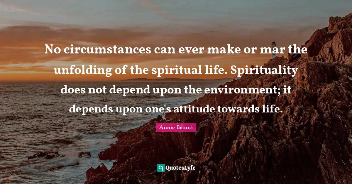 Attitude Towards Life Quotes: "No circumstances can ever make or mar the unfolding of the spiritual life. Spirituality does not depend upon the environment; it depends upon one's attitude towards life."