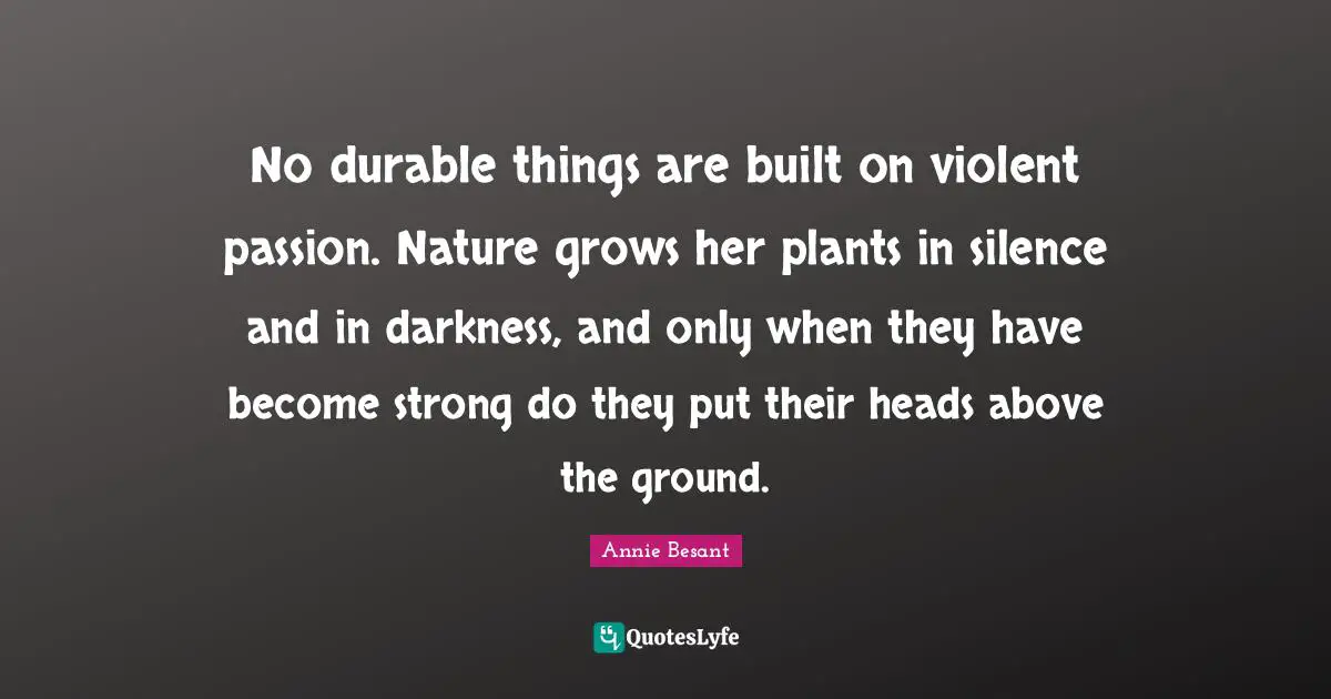 Annie Besant Quotes: "No durable things are built on violent passion. Nature grows her plants in silence and in darkness, and only when they have become strong do they put their heads above the ground."