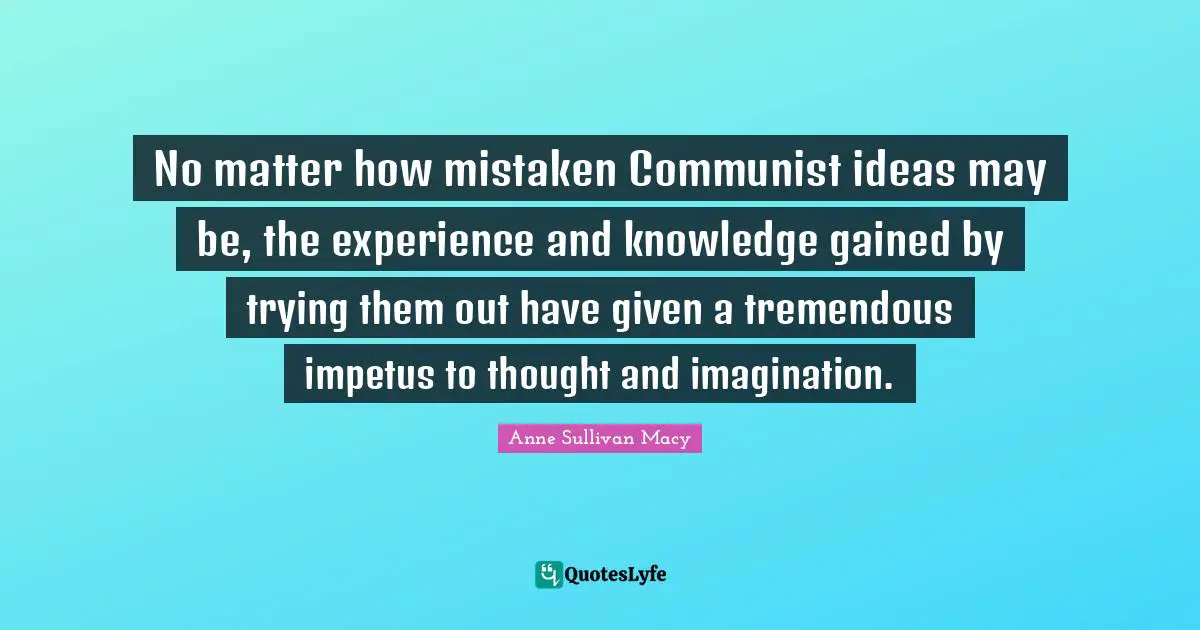 Anne Sullivan Macy Quotes: "No matter how mistaken Communist ideas may be, the experience and knowledge gained by trying them out have given a tremendous impetus to thought and imagination."