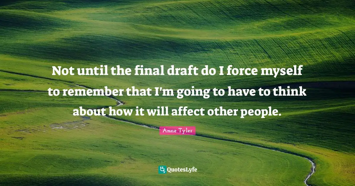 Not until the final draft do I force myself to remember that I'm going to have to think about how it will affect other people.