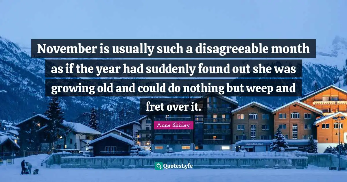 November is usually such a disagreeable month as if the year had suddenly found out she was growing old and could do nothing but weep and fret over it.