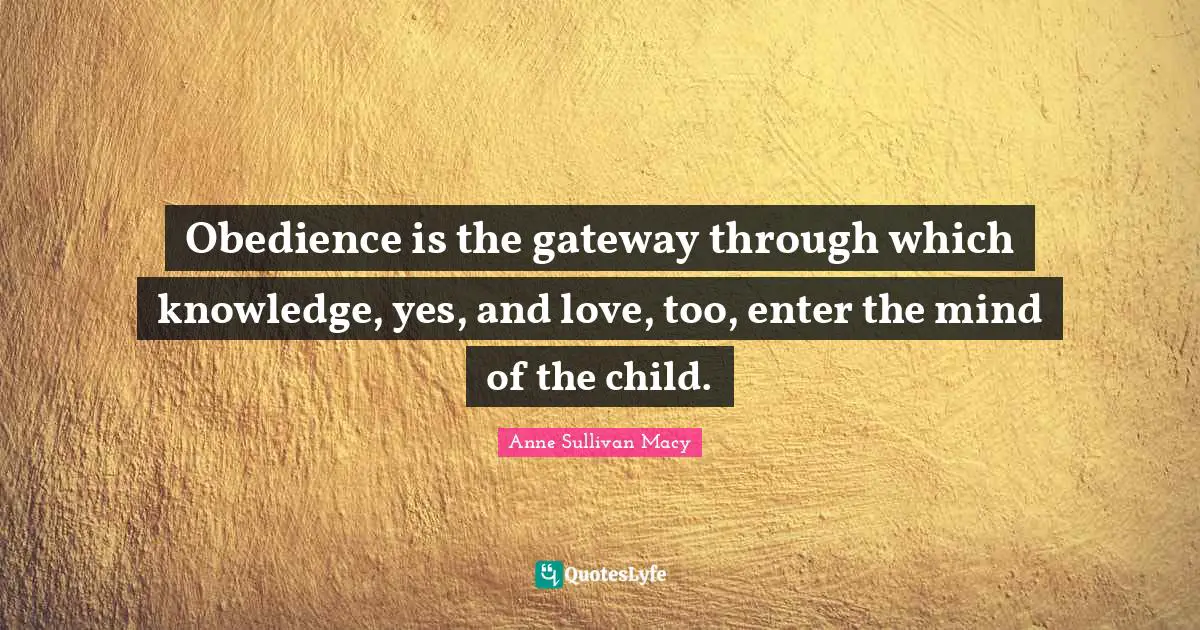 Anne Sullivan Macy Quotes: "Obedience is the gateway through which knowledge, yes, and love, too, enter the mind of the child."