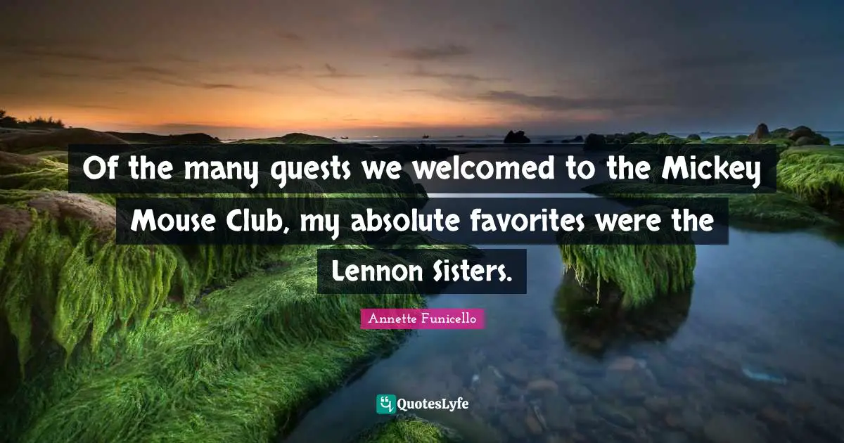 Mickey Quotes: "Of the many guests we welcomed to the Mickey Mouse Club, my absolute favorites were the Lennon Sisters."