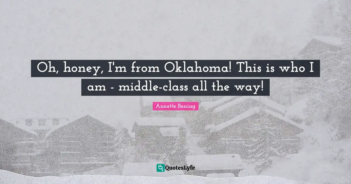 Annette Bening Quotes: "Oh, honey, I'm from Oklahoma! This is who I am - middle-class all the way!"