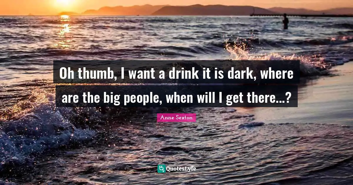 Oh thumb, I want a drink it is dark, where are the big people, when will I get there...?