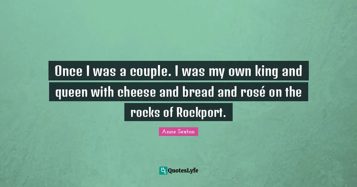 Once I was a couple. I was my own king and queen with cheese and bread and rosé on the rocks of Rockport.