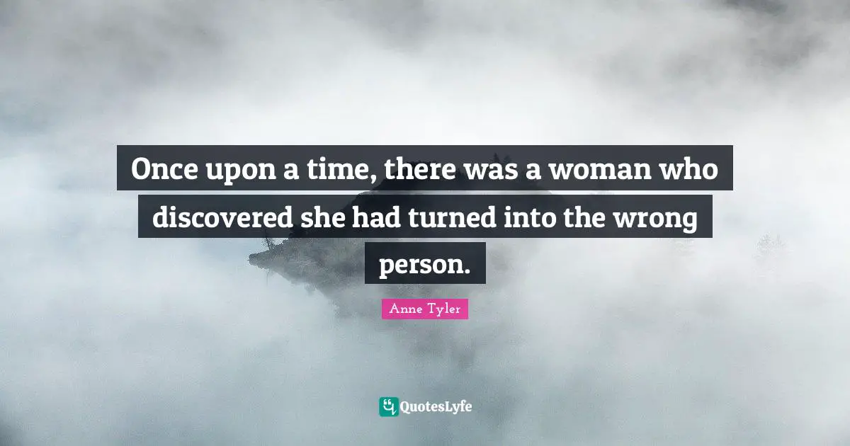 Anne Tyler Quotes: "Once upon a time, there was a woman who discovered she had turned into the wrong person."