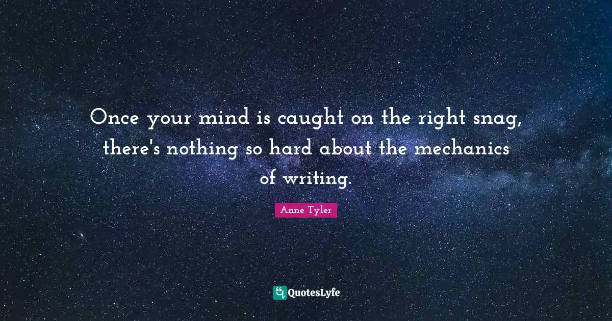 Anne Tyler Quotes: "Once your mind is caught on the right snag, there's nothing so hard about the mechanics of writing."