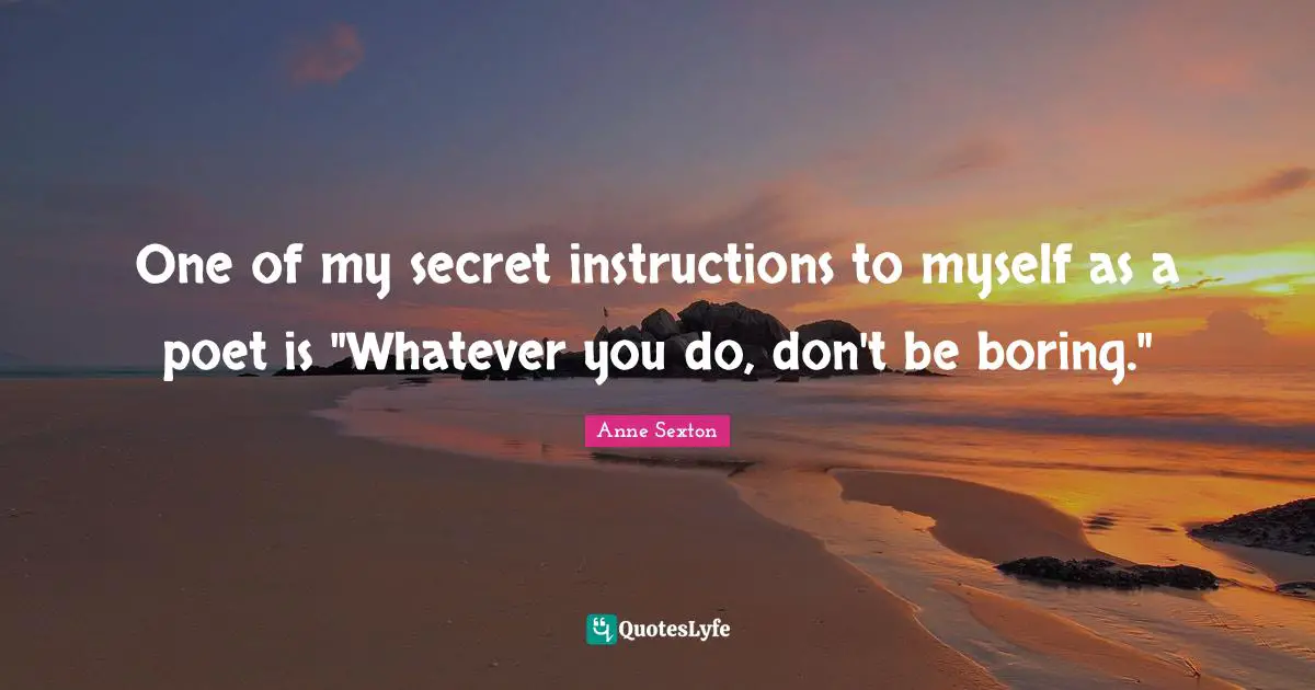 One of my secret instructions to myself as a poet is "Whatever you do, don't be boring."