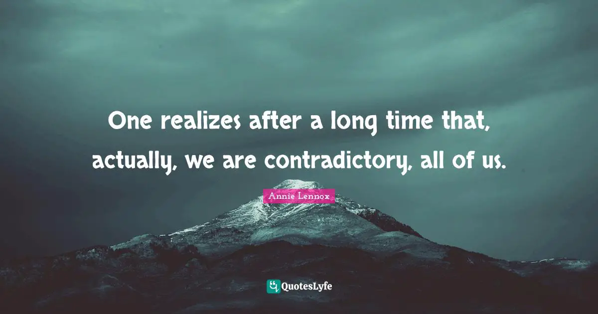 One realizes after a long time that, actually, we are contradictory, all of us.
