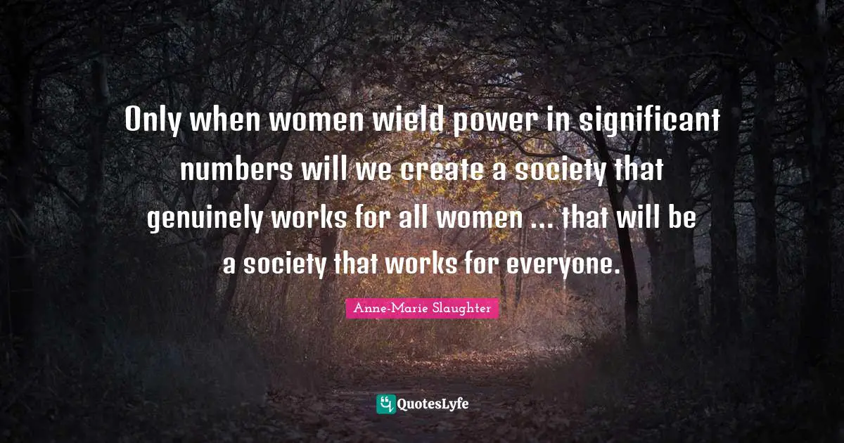 Only when women wield power in significant numbers will we create a society that genuinely works for all women … that will be a society that works for everyone.