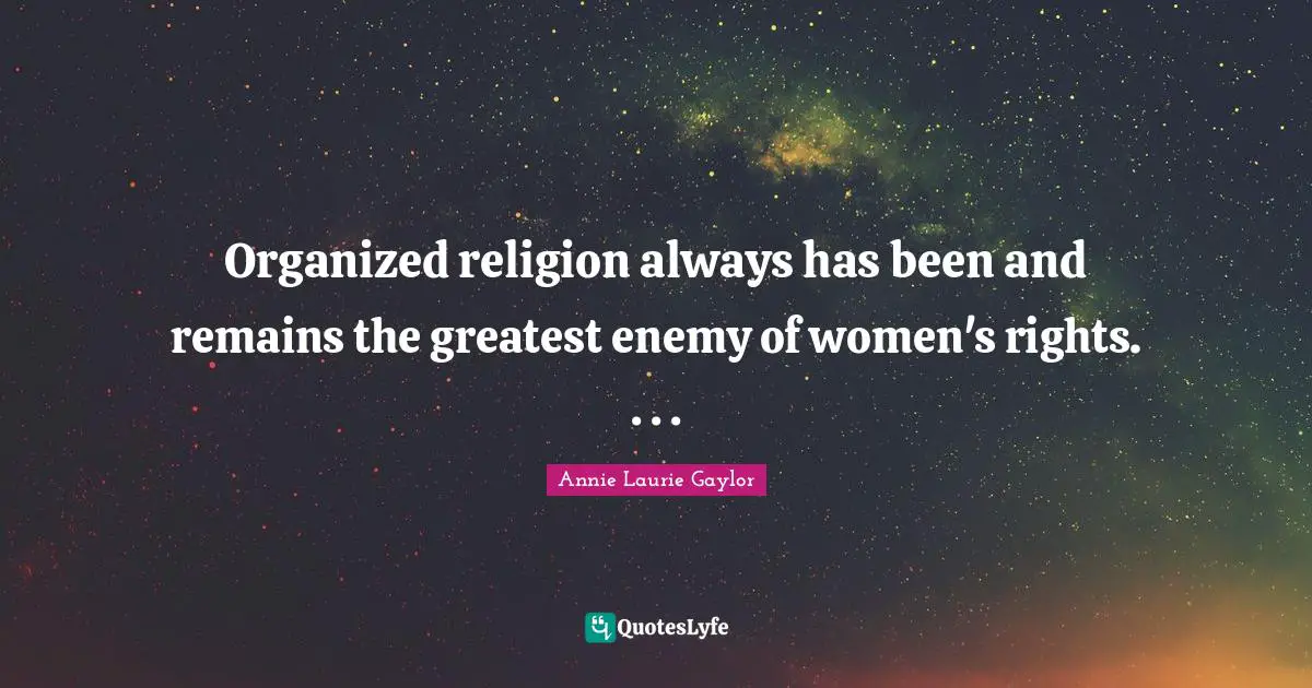 Organized religion always has been and remains the greatest enemy of women's rights. . . .