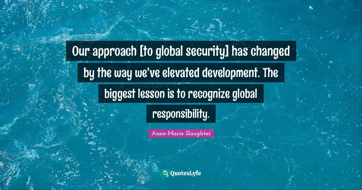 Our approach [to global security] has changed by the way we've elevated development. The biggest lesson is to recognize global responsibility.