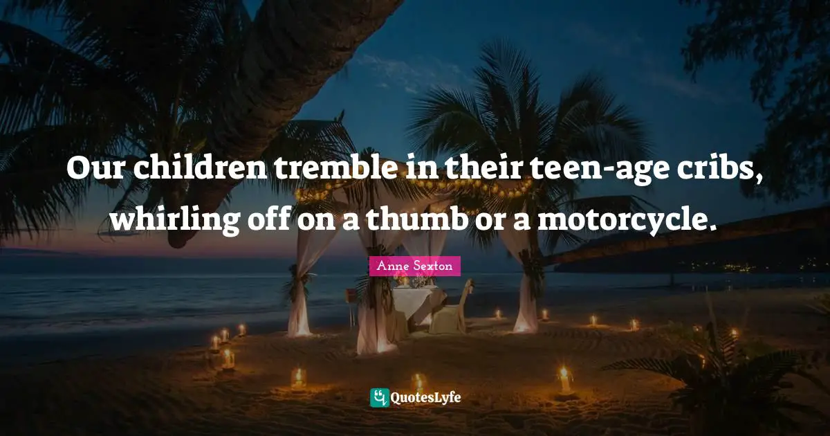 Our children tremble in their teen-age cribs, whirling off on a thumb or a motorcycle.