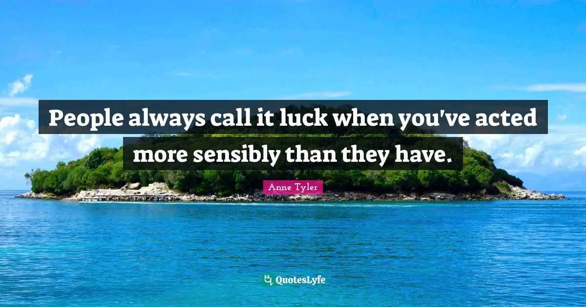 Anne Tyler Quotes: "People always call it luck when you've acted more sensibly than they have."